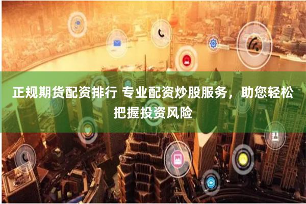 正规期货配资排行 专业配资炒股服务，助您轻松把握投资风险