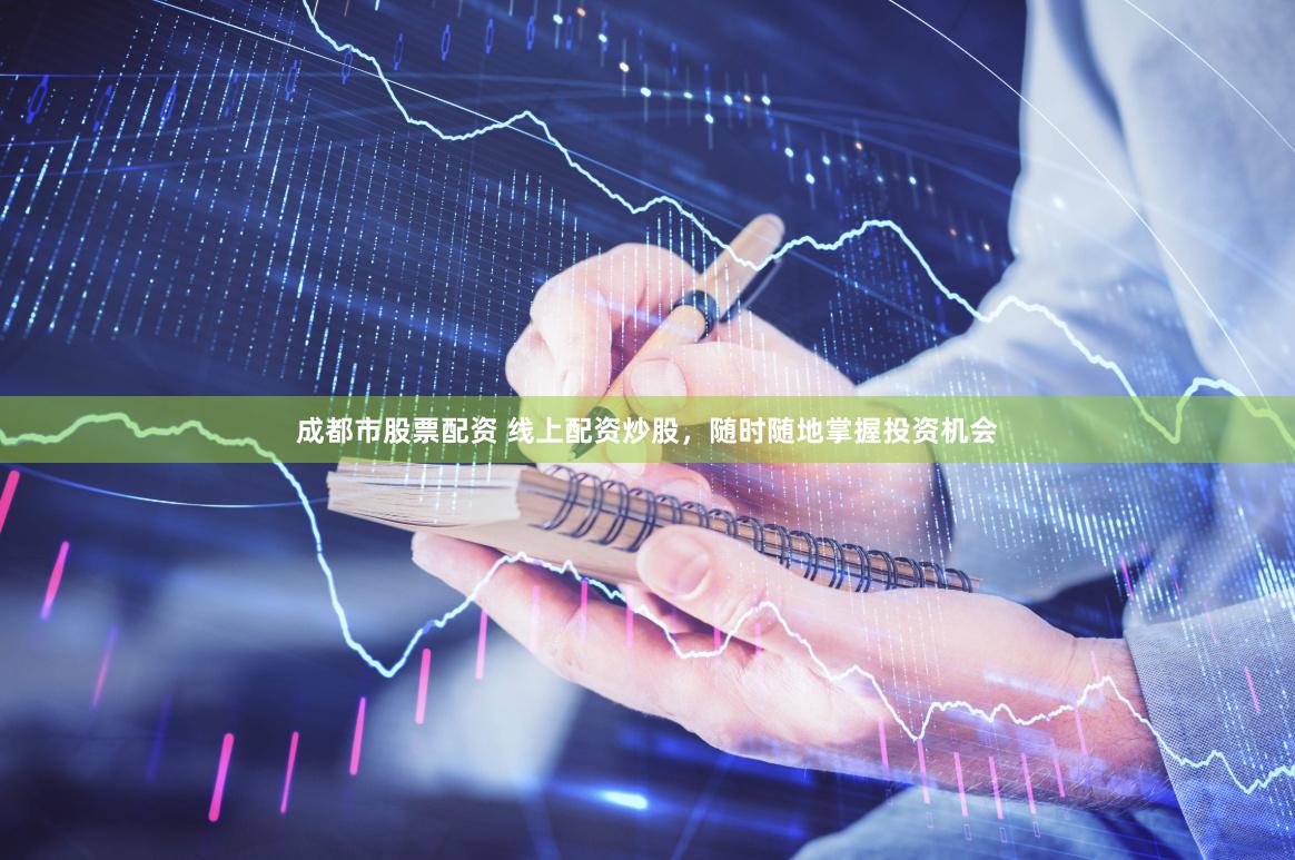 成都市股票配资 线上配资炒股，随时随地掌握投资机会