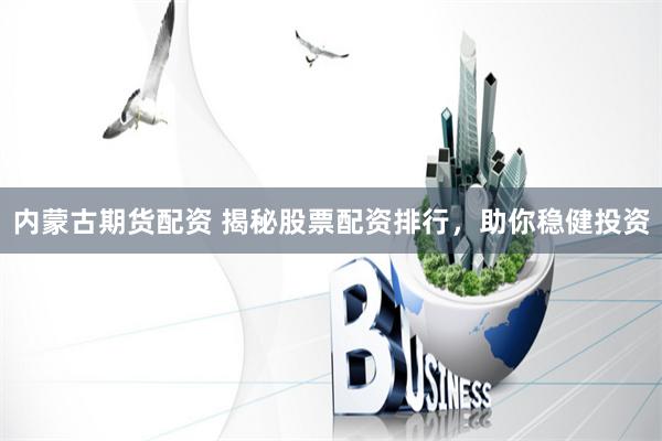 内蒙古期货配资 揭秘股票配资排行，助你稳健投资