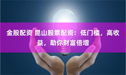 金股配资 昆山股票配资：低门槛，高收益，助你财富倍增