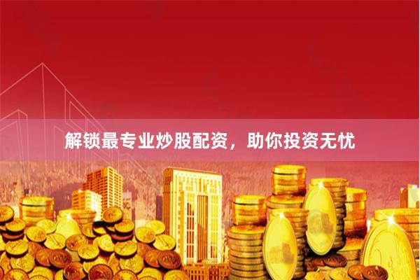 解锁最专业炒股配资，助你投资无忧