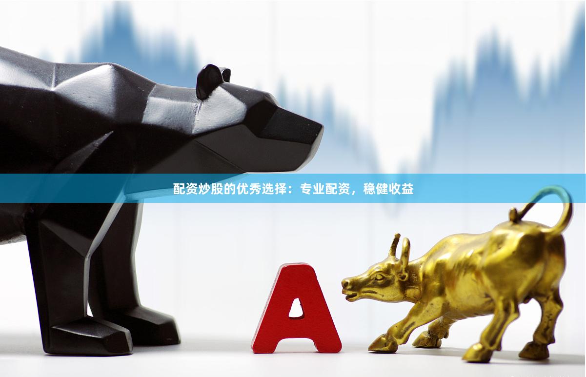 配资炒股的优秀选择：专业配资，稳健收益
