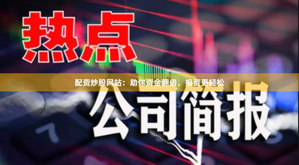 配资炒股网站：助你资金翻倍，投资更轻松
