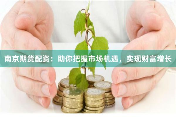 南京期货配资：助你把握市场机遇，实现财富增长