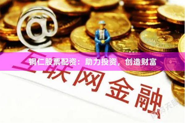 铜仁股票配资：助力投资，创造财富