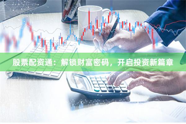 股票配资通：解锁财富密码，开启投资新篇章