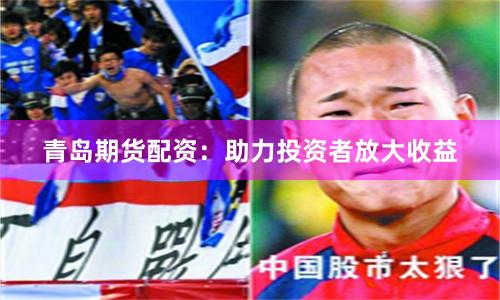 青岛期货配资：助力投资者放大收益