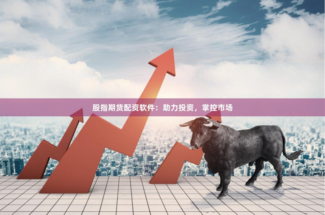 股指期货配资软件：助力投资，掌控市场