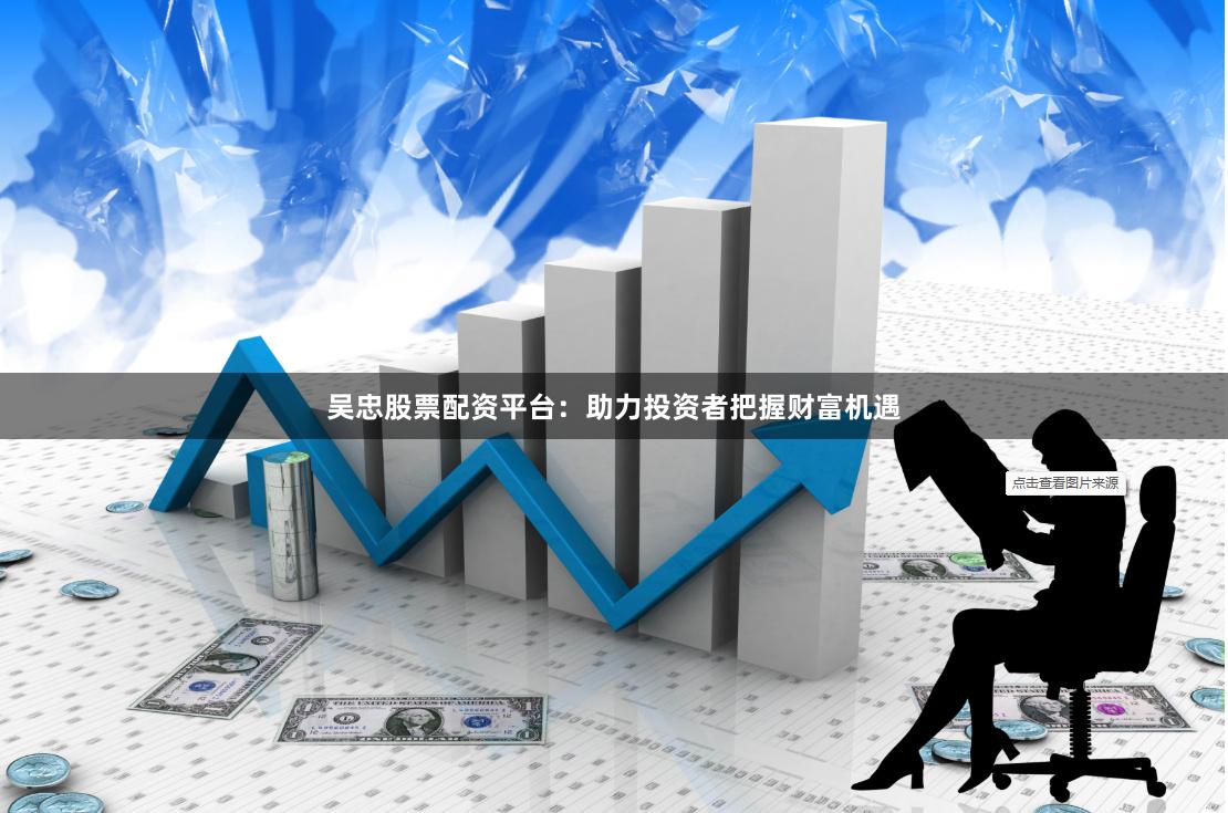 吴忠股票配资平台：助力投资者把握财富机遇