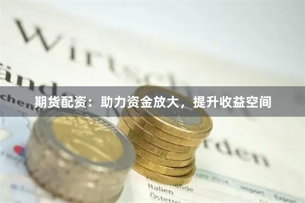 期货配资：助力资金放大，提升收益空间