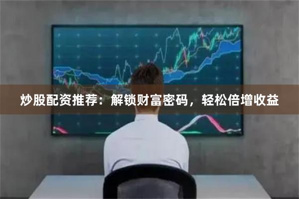 炒股配资推荐：解锁财富密码，轻松倍增收益