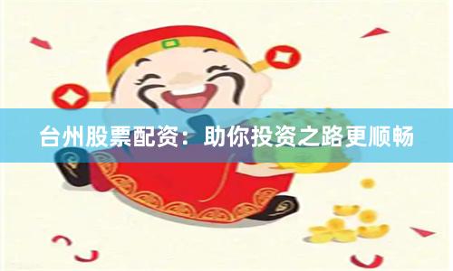 台州股票配资：助你投资之路更顺畅