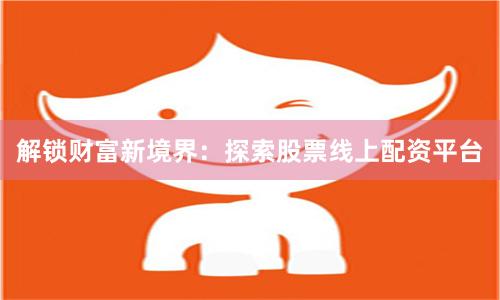 解锁财富新境界：探索股票线上配资平台