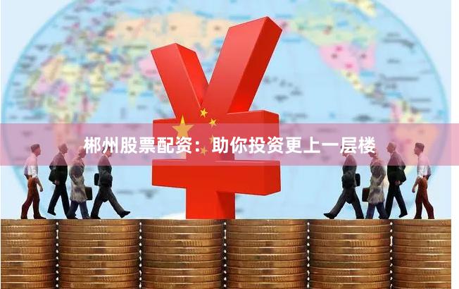 郴州股票配资：助你投资更上一层楼
