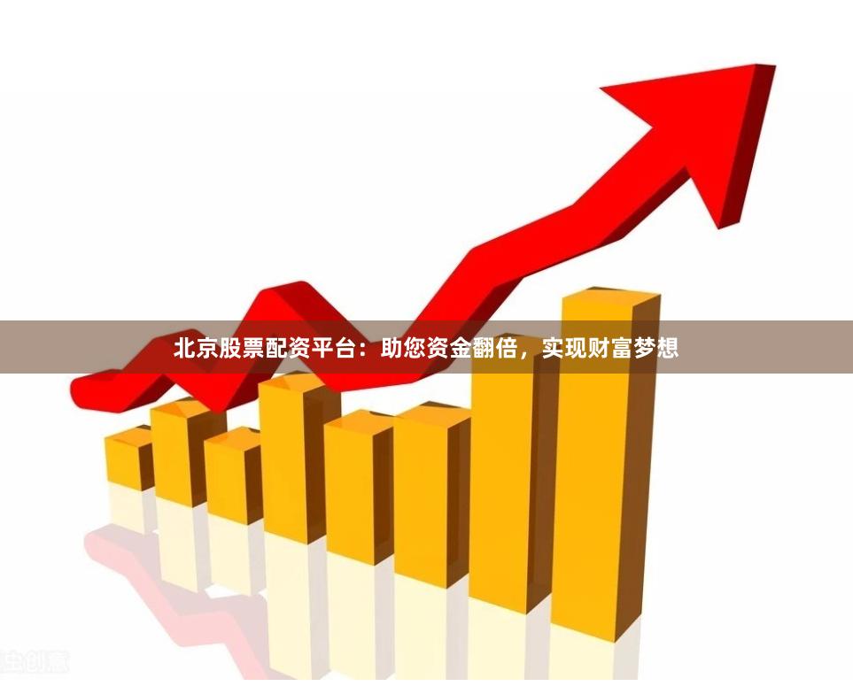 北京股票配资平台：助您资金翻倍，实现财富梦想