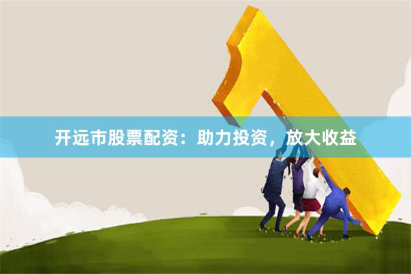 开远市股票配资：助力投资，放大收益