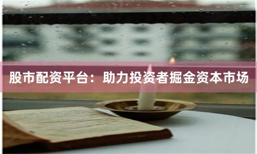 股市配资平台：助力投资者掘金资本市场