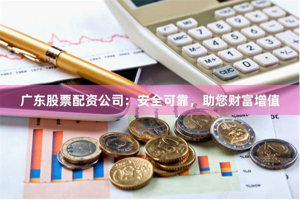 广东股票配资公司：安全可靠，助您财富增值