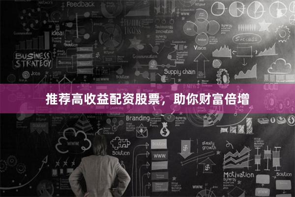 推荐高收益配资股票，助你财富倍增