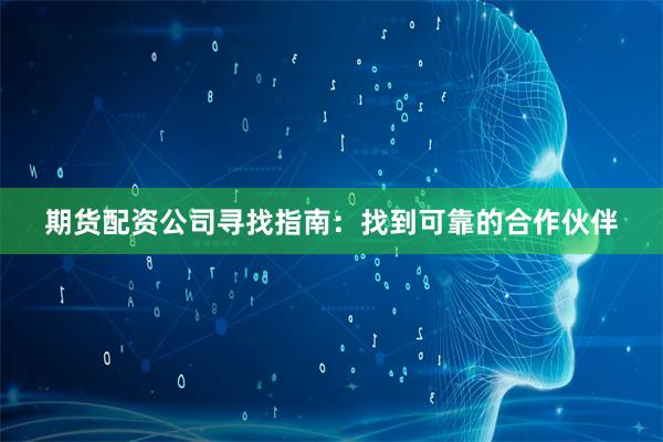 期货配资公司寻找指南：找到可靠的合作伙伴