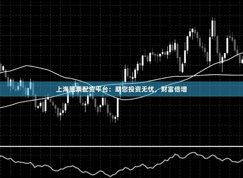 上海股票配资平台：助您投资无忧，财富倍增