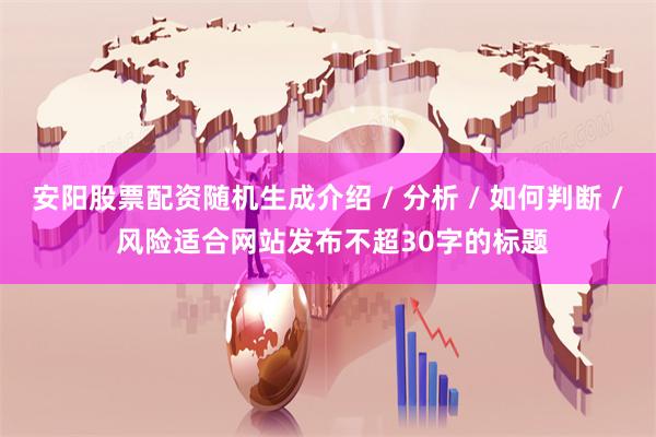 安阳股票配资随机生成介绍 / 分析 / 如何判断 / 风险适合网站发布不超30字的标题