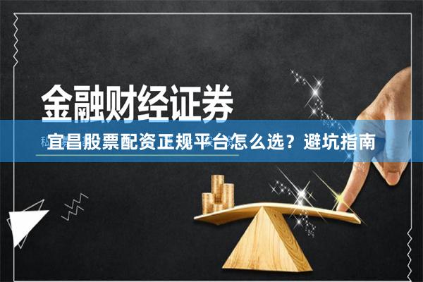 宜昌股票配资正规平台怎么选？避坑指南